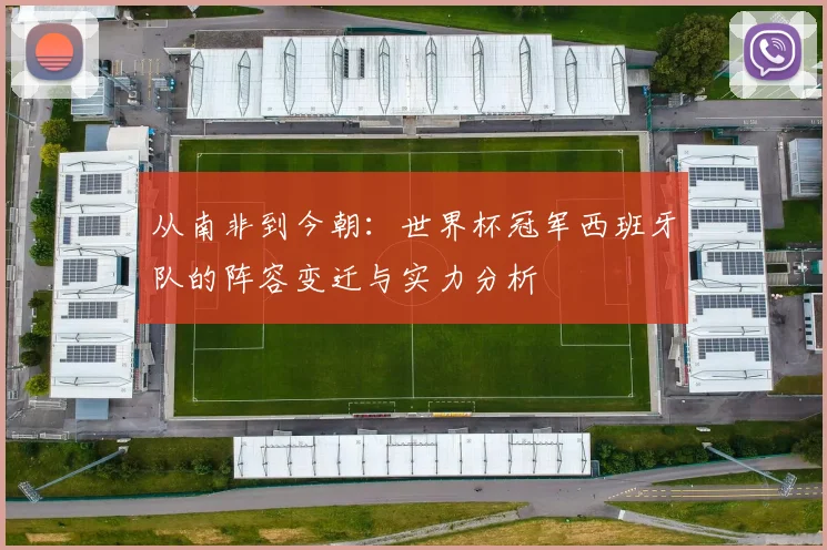 从南非到今朝：世界杯冠军西班牙队的阵容变迁与实力分析