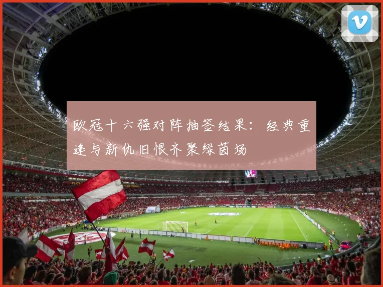 欧冠十六强对阵抽签结果：经典重逢与新仇旧恨齐聚绿茵场