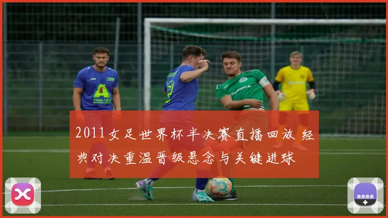 2011女足世界杯半决赛直播回放 经典对决重温晋级悬念与关键进球