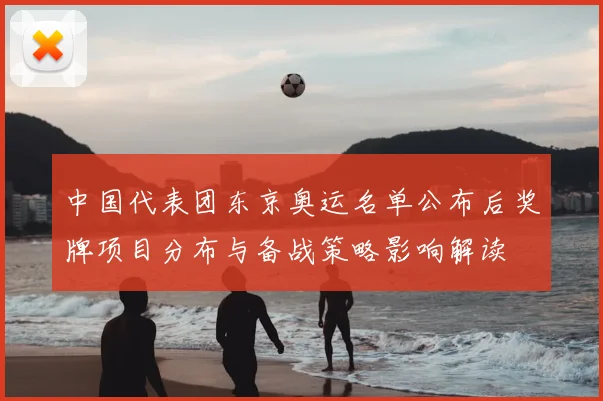 中国代表团东京奥运名单公布后奖牌项目分布与备战策略影响解读