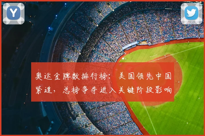 奥运金牌数排行榜：美国领先中国紧追，总榜争夺进入关键阶段影响奖牌排名