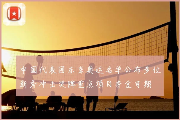 中国代表团东京奥运名单公布多位新秀冲击奖牌重点项目夺金可期