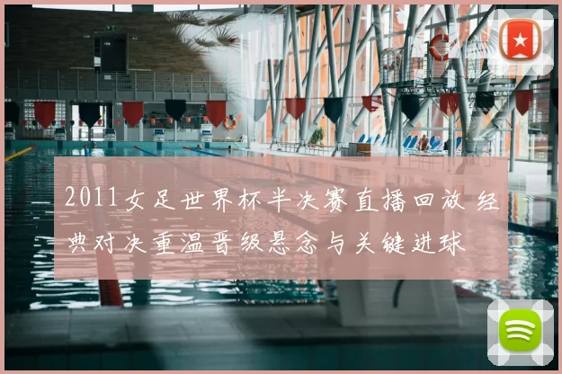 2011女足世界杯半决赛直播回放 经典对决重温晋级悬念与关键进球