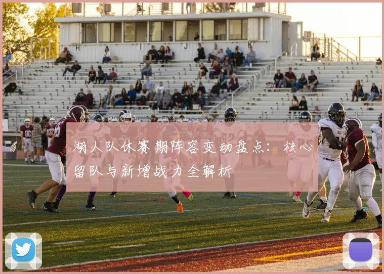 湖人队休赛期阵容变动盘点：核心留队与新增战力全解析