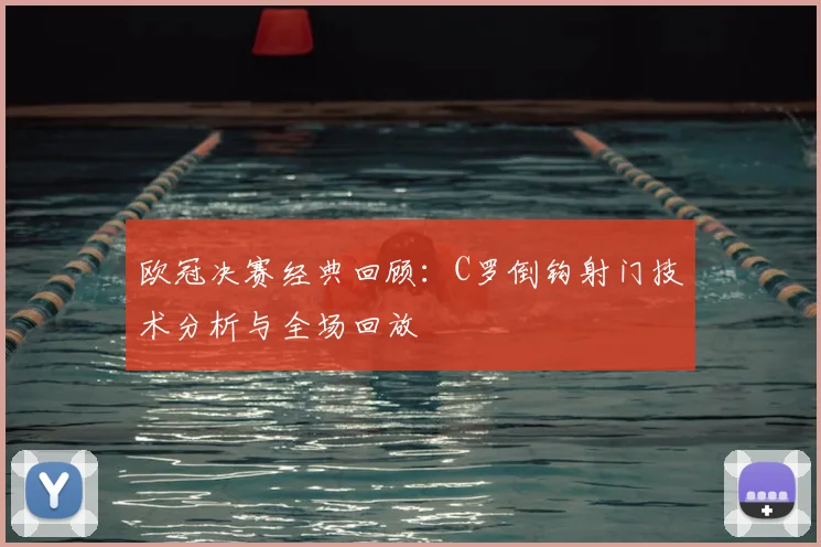 欧冠决赛经典回顾：C罗倒钩射门技术分析与全场回放