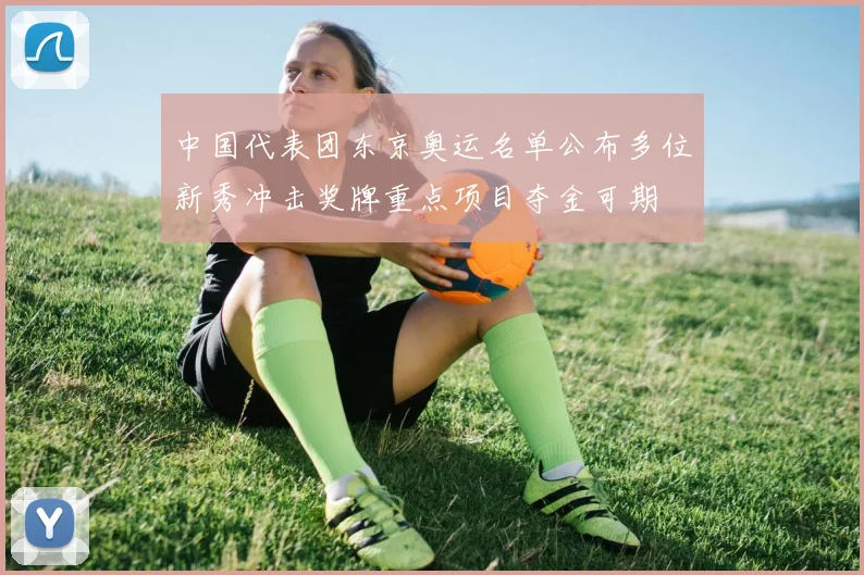 中国代表团东京奥运名单公布多位新秀冲击奖牌重点项目夺金可期