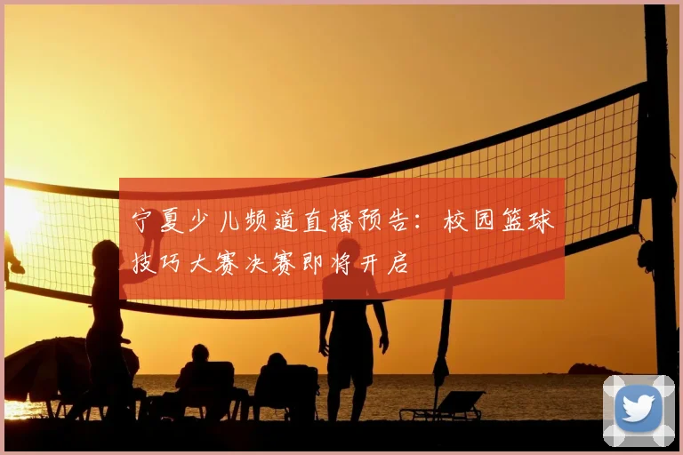 宁夏少儿频道直播预告：校园篮球技巧大赛决赛即将开启