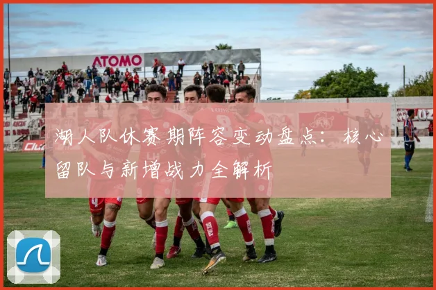 湖人队休赛期阵容变动盘点：核心留队与新增战力全解析