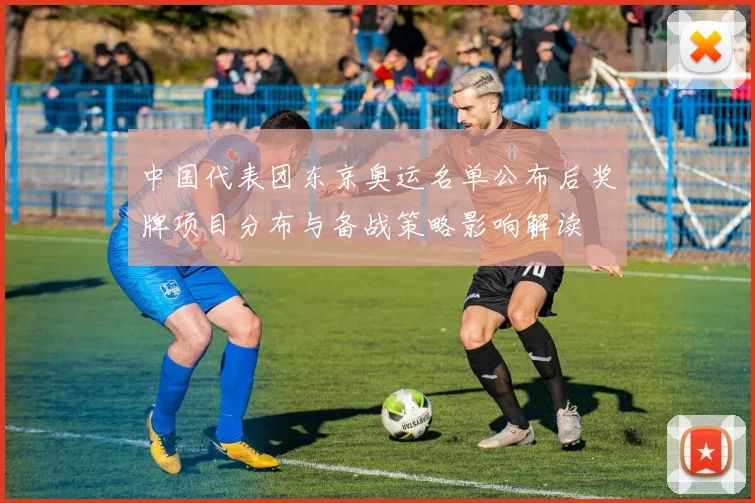 中国代表团东京奥运名单公布后奖牌项目分布与备战策略影响解读