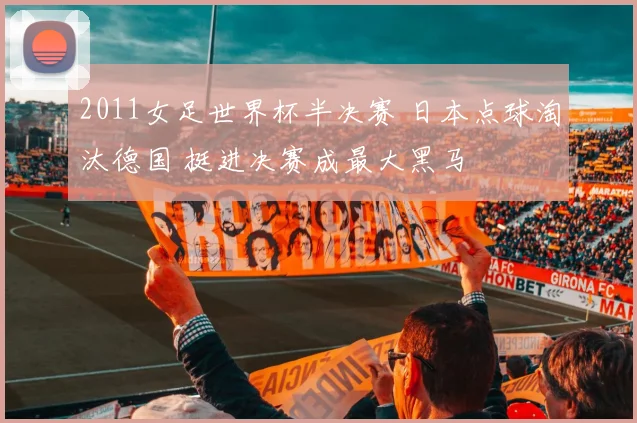 2011女足世界杯半决赛 日本点球淘汰德国 挺进决赛成最大黑马