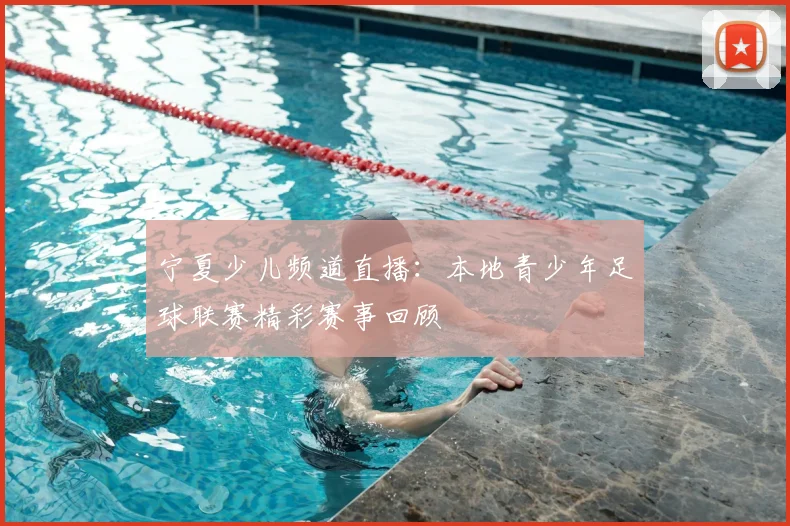 宁夏少儿频道直播：本地青少年足球联赛精彩赛事回顾