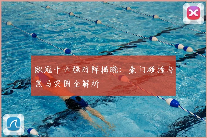 欧冠十六强对阵揭晓：豪门碰撞与黑马突围全解析