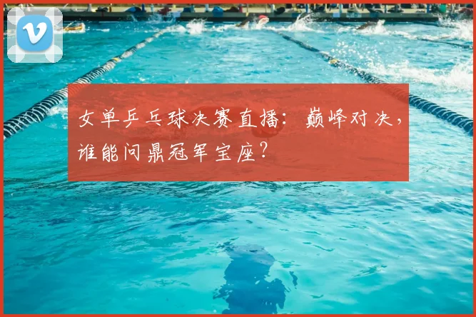女单乒乓球决赛直播：巅峰对决，谁能问鼎冠军宝座？
